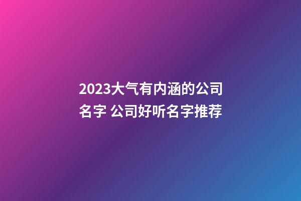 2023大气有内涵的公司名字 公司好听名字推荐-第1张-公司起名-玄机派